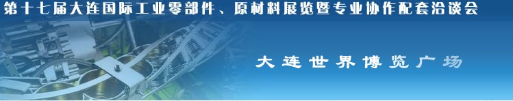 第十七屆大連國際工業(yè)零部件、原材料展覽暨專業(yè)協(xié)作配套洽談會