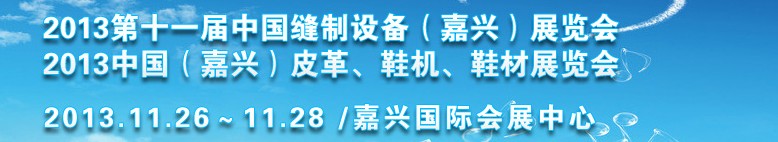 2013中國（嘉興）皮革、鞋機(jī)、鞋材展覽會(huì)<br>2013第十一屆中國縫制設(shè)備（嘉興）展覽會(huì)