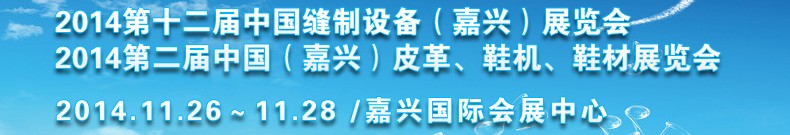 2014第十二屆中國(guó)縫制設(shè)備（嘉興）展覽會(huì)<br>2014第二屆中國(guó)（嘉興）皮革、鞋機(jī)、鞋材展覽會(huì)